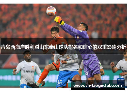 青岛西海岸胜利对山东泰山球队排名和信心的双重影响分析