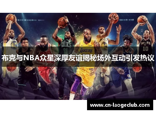 布克与NBA众星深厚友谊揭秘场外互动引发热议