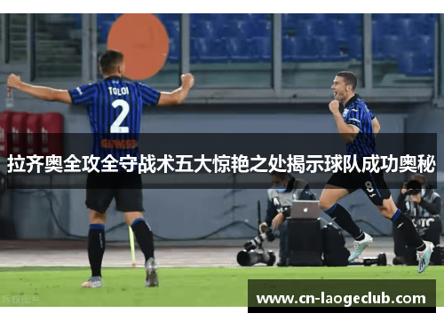 拉齐奥全攻全守战术五大惊艳之处揭示球队成功奥秘