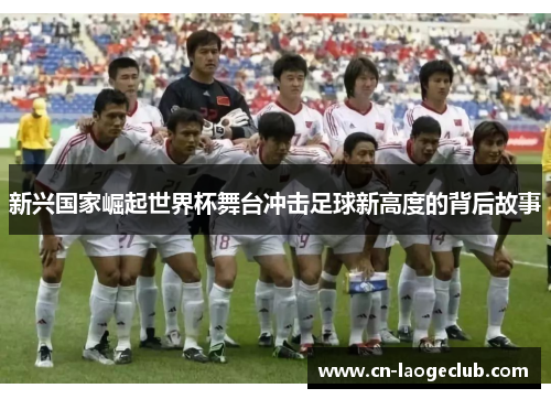 新兴国家崛起世界杯舞台冲击足球新高度的背后故事