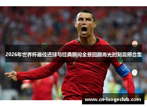 2026年世界杯最佳进球与经典瞬间全景回顾高光时刻震撼合集