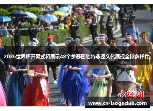 2026世界杯开幕式将展示48个参赛国独特非遗文化展现全球多样性