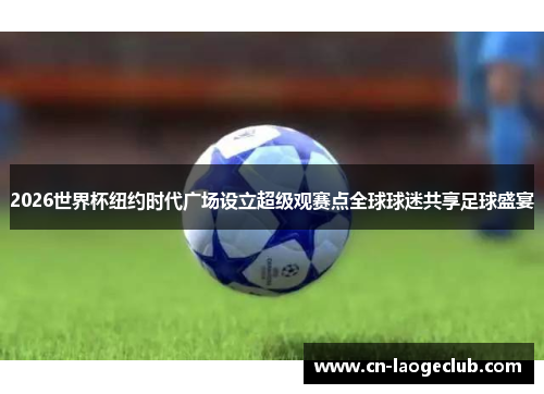 2026世界杯纽约时代广场设立超级观赛点全球球迷共享足球盛宴