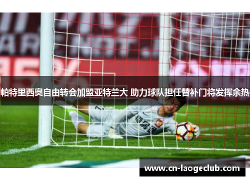 帕特里西奥自由转会加盟亚特兰大 助力球队担任替补门将发挥余热 帕特里西奥自由转会加盟亚特兰大 助力球队担任替补门将发挥余热