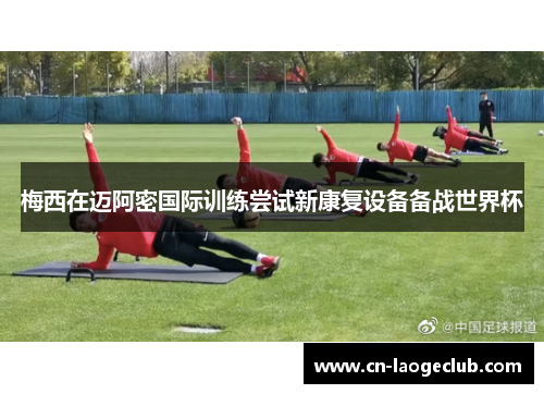 梅西在迈阿密国际训练尝试新康复设备备战世界杯