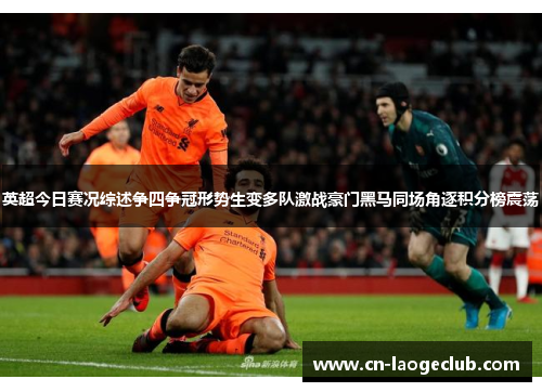 英超今日赛况综述争四争冠形势生变多队激战豪门黑马同场角逐积分榜震荡