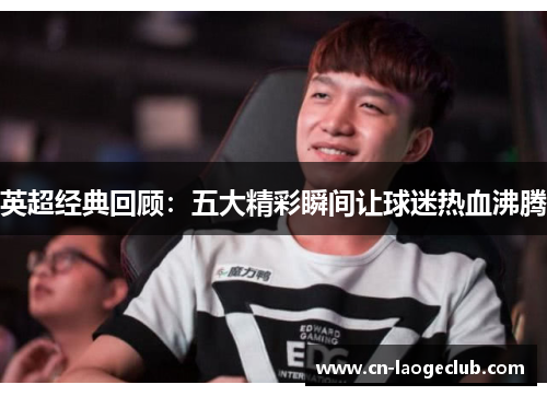 英超经典回顾：五大精彩瞬间让球迷热血沸腾