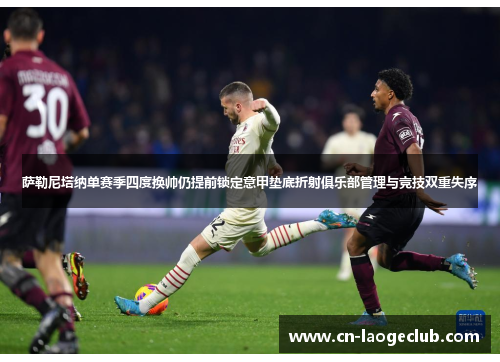 萨勒尼塔纳单赛季四度换帅仍提前锁定意甲垫底折射俱乐部管理与竞技双重失序