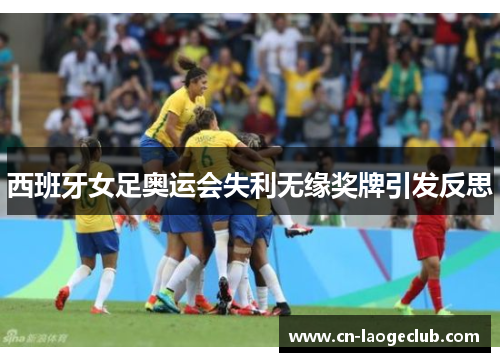 西班牙女足奥运会失利无缘奖牌引发反思