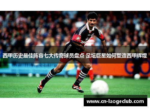 西甲历史最佳阵容七大传奇球员盘点 足坛巨星如何塑造西甲辉煌