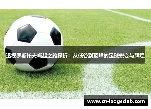透视罗斯托夫崛起之路探析：从低谷到顶峰的足球蜕变与辉煌