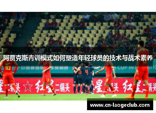 阿贾克斯青训模式如何塑造年轻球员的技术与战术素养